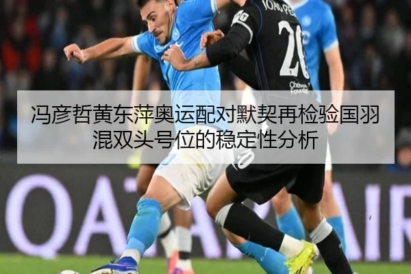 冯彦哲黄东萍奥运配对默契再检验国羽混双头号位的稳定性分析