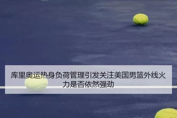 库里奥运热身负荷管理引发关注美国男篮外线火力是否依然强劲